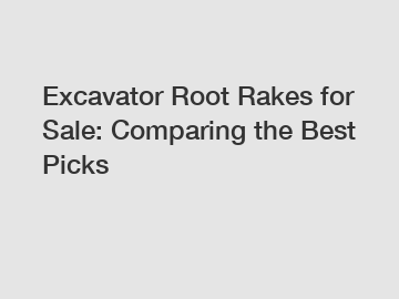 Excavator Root Rakes for Sale: Comparing the Best Picks