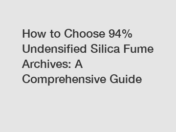 How to Choose 94% Undensified Silica Fume Archives: A Comprehensive Guide