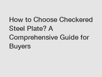 How to Choose Checkered Steel Plate? A Comprehensive Guide for Buyers