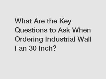 What Are the Key Questions to Ask When Ordering Industrial Wall Fan 30 Inch?