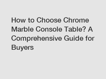 How to Choose Chrome Marble Console Table? A Comprehensive Guide for Buyers