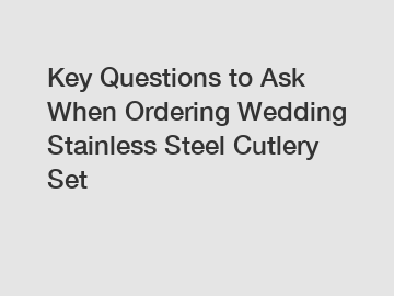 Key Questions to Ask When Ordering Wedding Stainless Steel Cutlery Set