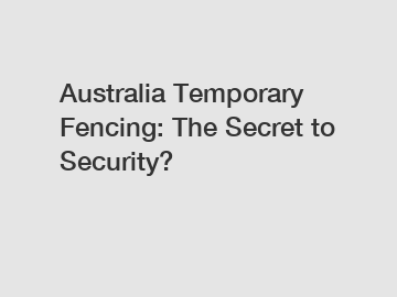 Australia Temporary Fencing: The Secret to Security?