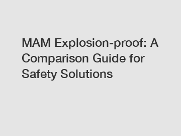 MAM Explosion-proof: A Comparison Guide for Safety Solutions