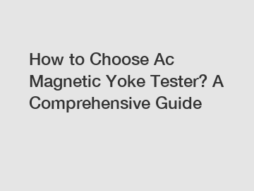 How to Choose Ac Magnetic Yoke Tester? A Comprehensive Guide