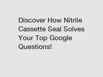 Discover How Nitrile Cassette Seal Solves Your Top Google Questions!