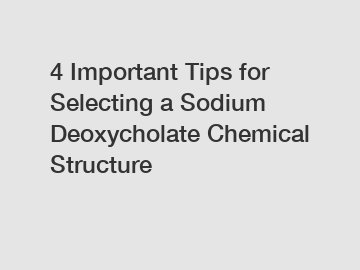 4 Important Tips for Selecting a Sodium Deoxycholate Chemical Structure