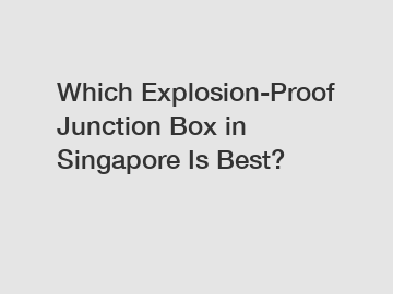 Which Explosion-Proof Junction Box in Singapore Is Best?