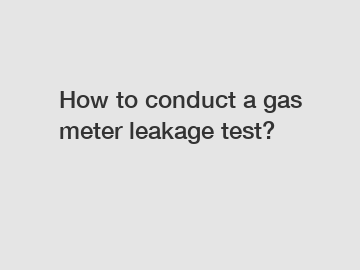 How to conduct a gas meter leakage test?
