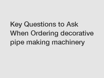 Key Questions to Ask When Ordering decorative pipe making machinery