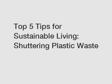 Top 5 Tips for Sustainable Living: Shuttering Plastic Waste