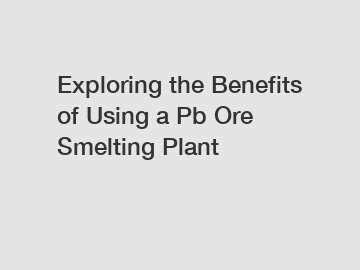 Exploring the Benefits of Using a Pb Ore Smelting Plant