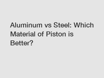 Aluminum vs Steel: Which Material of Piston is Better?