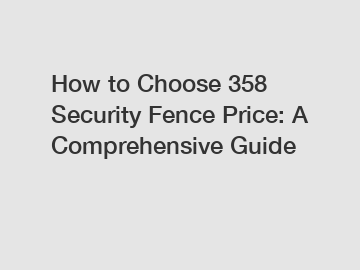 How to Choose 358 Security Fence Price: A Comprehensive Guide