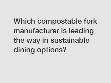 Which compostable fork manufacturer is leading the way in sustainable dining options?