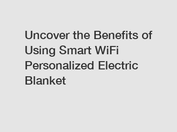 Uncover the Benefits of Using Smart WiFi Personalized Electric Blanket