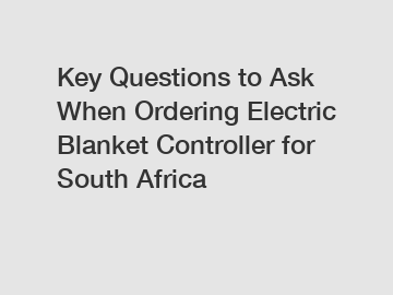 Key Questions to Ask When Ordering Electric Blanket Controller for South Africa