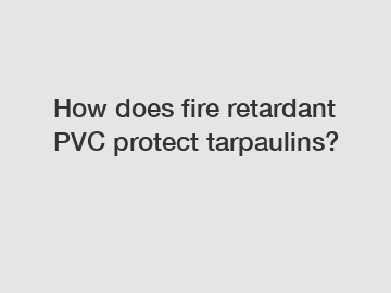 How does fire retardant PVC protect tarpaulins?