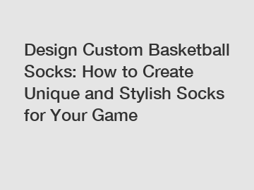 Design Custom Basketball Socks: How to Create Unique and Stylish Socks for Your Game
