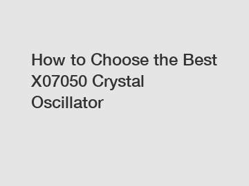 How to Choose the Best X07050 Crystal Oscillator