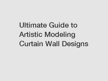 Ultimate Guide to Artistic Modeling Curtain Wall Designs