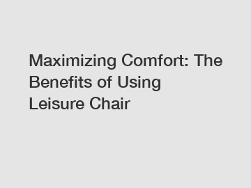 Maximizing Comfort: The Benefits of Using Leisure Chair