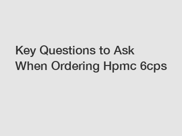 Key Questions to Ask When Ordering Hpmc 6cps
