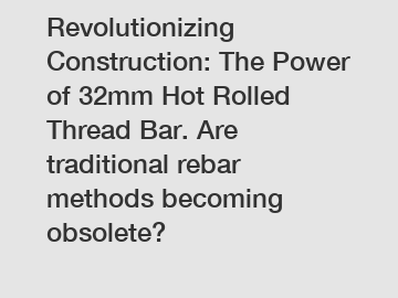 Revolutionizing Construction: The Power of 32mm Hot Rolled Thread Bar. Are traditional rebar methods becoming obsolete?