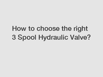 How to choose the right 3 Spool Hydraulic Valve?