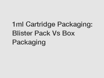 1ml Cartridge Packaging: Blister Pack Vs Box Packaging