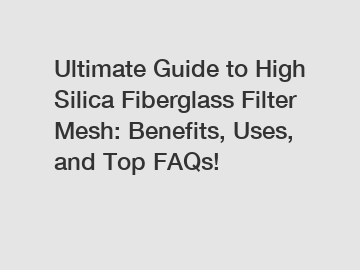 Ultimate Guide to High Silica Fiberglass Filter Mesh: Benefits, Uses, and Top FAQs!