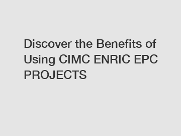 Discover the Benefits of Using CIMC ENRIC EPC PROJECTS