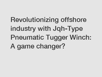 Revolutionizing offshore industry with Jqh-Type Pneumatic Tugger Winch: A game changer?