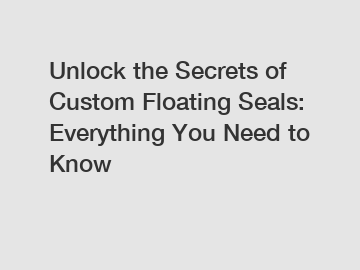 Unlock the Secrets of Custom Floating Seals: Everything You Need to Know