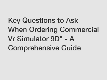 Key Questions to Ask When Ordering Commercial Vr Simulator 9D" - A Comprehensive Guide