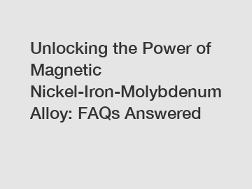 Unlocking the Power of Magnetic Nickel-Iron-Molybdenum Alloy: FAQs Answered