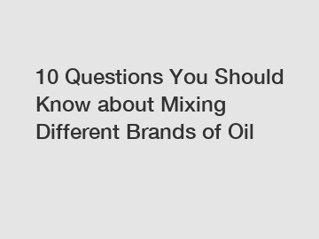 10 Questions You Should Know about Mixing Different Brands of Oil