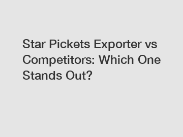 Star Pickets Exporter vs Competitors: Which One Stands Out?