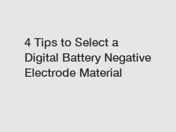 4 Tips to Select a Digital Battery Negative Electrode Material