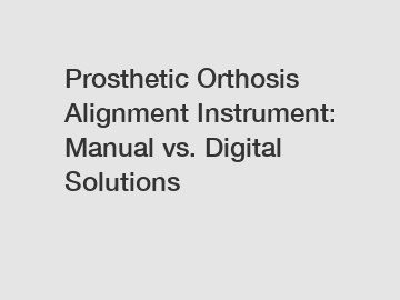 Prosthetic Orthosis Alignment Instrument: Manual vs. Digital Solutions