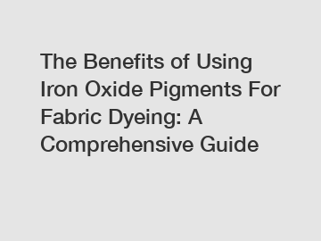 The Benefits of Using Iron Oxide Pigments For Fabric Dyeing: A Comprehensive Guide