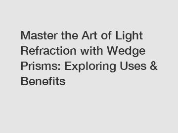 Master the Art of Light Refraction with Wedge Prisms: Exploring Uses & Benefits