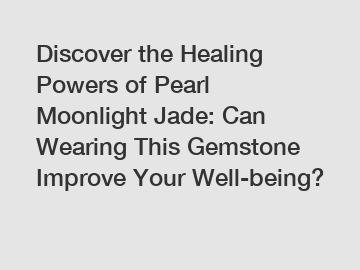 Discover the Healing Powers of Pearl Moonlight Jade: Can Wearing This Gemstone Improve Your Well-being?
