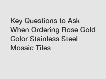 Key Questions to Ask When Ordering Rose Gold Color Stainless Steel Mosaic Tiles