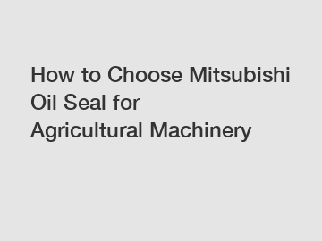 How to Choose Mitsubishi Oil Seal for Agricultural Machinery