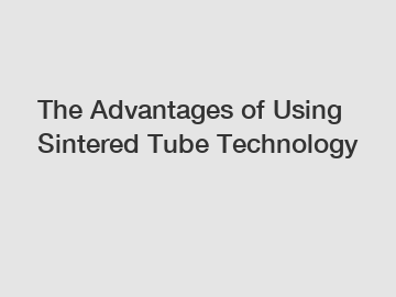 The Advantages of Using Sintered Tube Technology