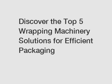 Discover the Top 5 Wrapping Machinery Solutions for Efficient Packaging