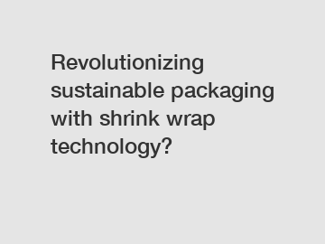 Revolutionizing sustainable packaging with shrink wrap technology?