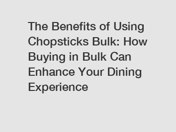 The Benefits of Using Chopsticks Bulk: How Buying in Bulk Can Enhance Your Dining Experience