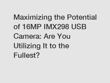 Maximizing the Potential of 16MP IMX298 USB Camera: Are You Utilizing It to the Fullest?